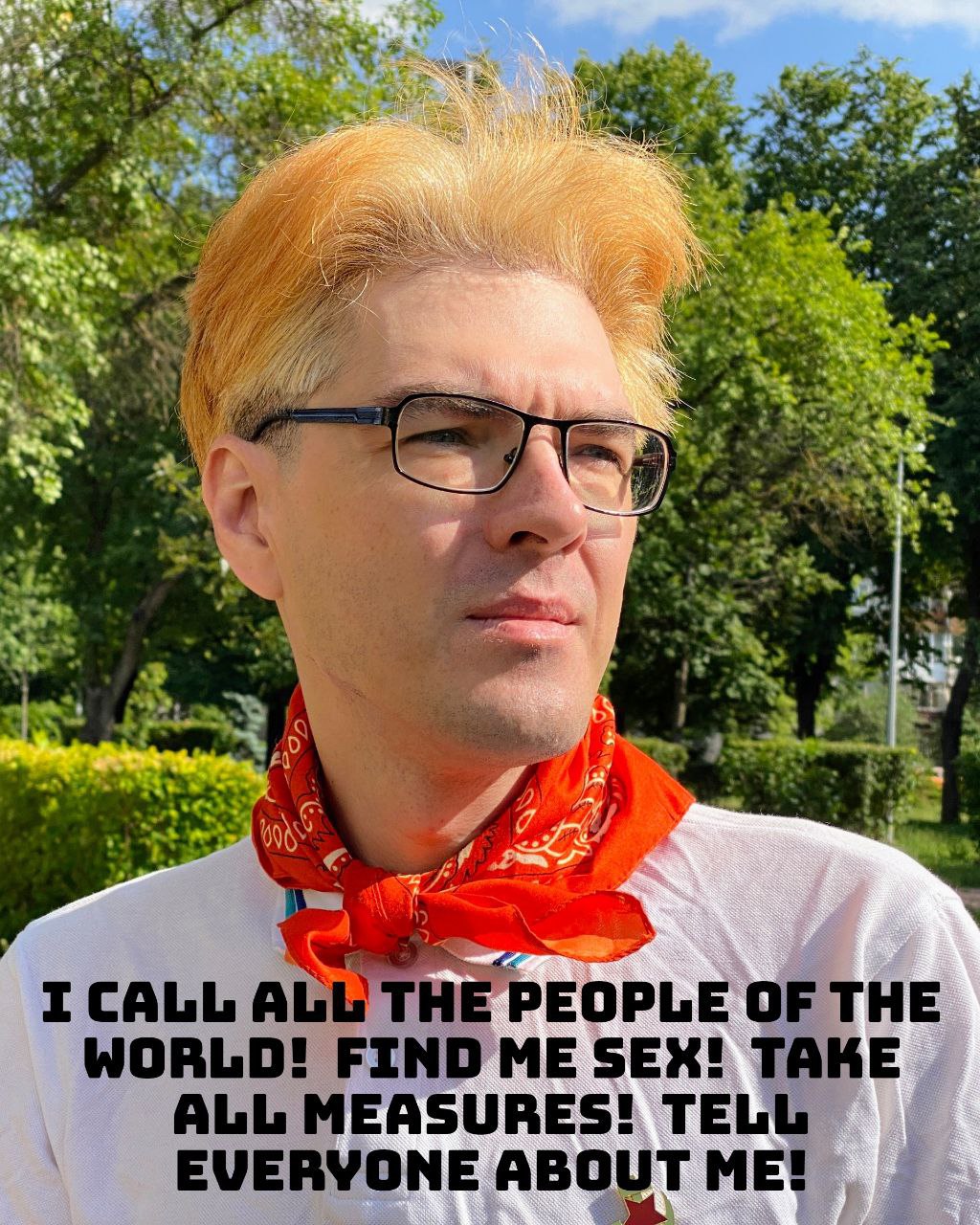 a 4 24 4 О 939 к I CALL ALL THE PEOPLE OF THE WORLD! FIND ME SEX! TAKE ALL MEASURES! TELL EVERYONE ABOUT ME!