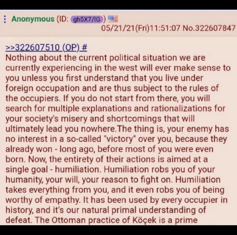 Anonymous 05/21/21(Fri)11:51:07 No.322607847 >>322607510 Nothing about the current political situation we are currently experiencing in the west will ever make sense to you unless you first understand