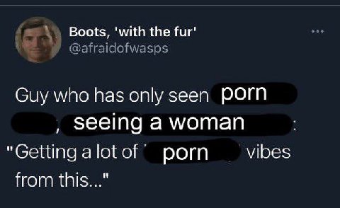 Boots, 'with the Фиг" @afraidofwasps Guy who has only seen Porn seeing a woman "Gettingalotof porn vibes from this..."