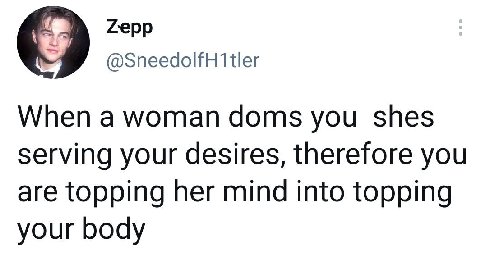 Zepp @SneedolfH1tler When a woman doms you shes serving your desires, therefore you are topping her mind into topping your body