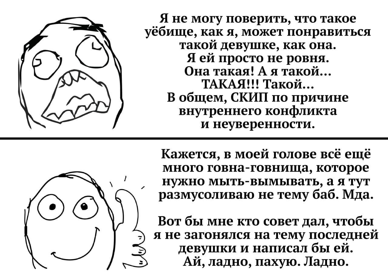 Я не могу поверить, что такое уёбище, как я, может понравиться такой девушке, как она. Я просто не ровня. Она такая! А я такой... Такой... В общем, СКИП по причине внутреннего конфликта и неуверенност