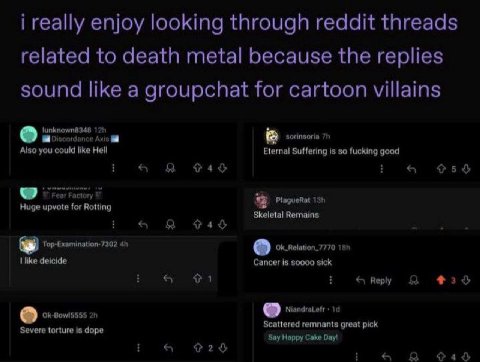 i really enjoy looking through reddit threads related to death metal because the replies sound like a groupchat for cartoon villains sorinsoria Also you could like Hell Eternal Suffering is so fucking