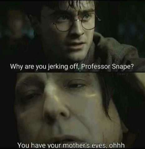Why are you jerking off, Professor Snape? You have your mother's eyes, ohhh