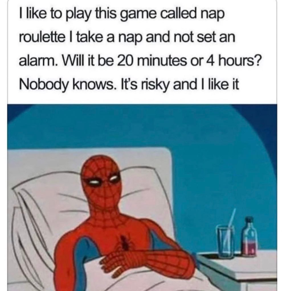 like to play this game called пар roulette take a nap and not set an alarm. Will it be 20 minutes or 4 hours? Nobody knows. It’s risky and like it