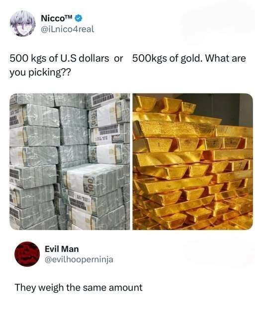 Nicco™ @ilnico4real 500 kgs of dollars or 500kgs of gold. What are you picking?? a\ Evil Man @evilhooperninja They weigh the same amount