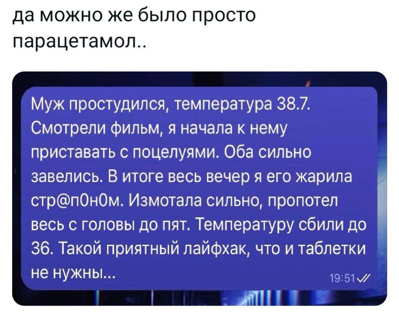 да можно же было просто парацетамол.. Муж простудился, температура 38.7. Смотрели фильм, я начала к нему приставать с поцелуями. Оба сильно завелись. В итоге весь вечер я его жарила стр@пОном. Измотал