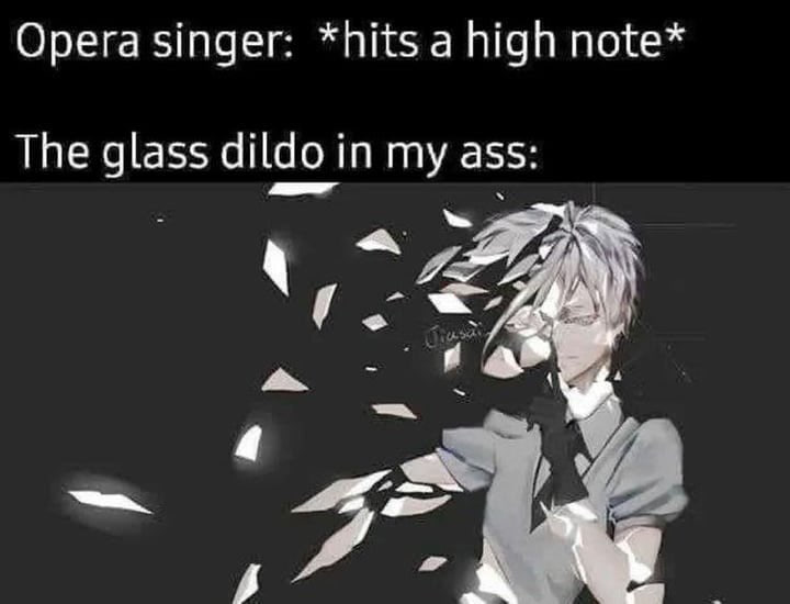 Opera singer: *hits a high note* The glass dildo in my ass: