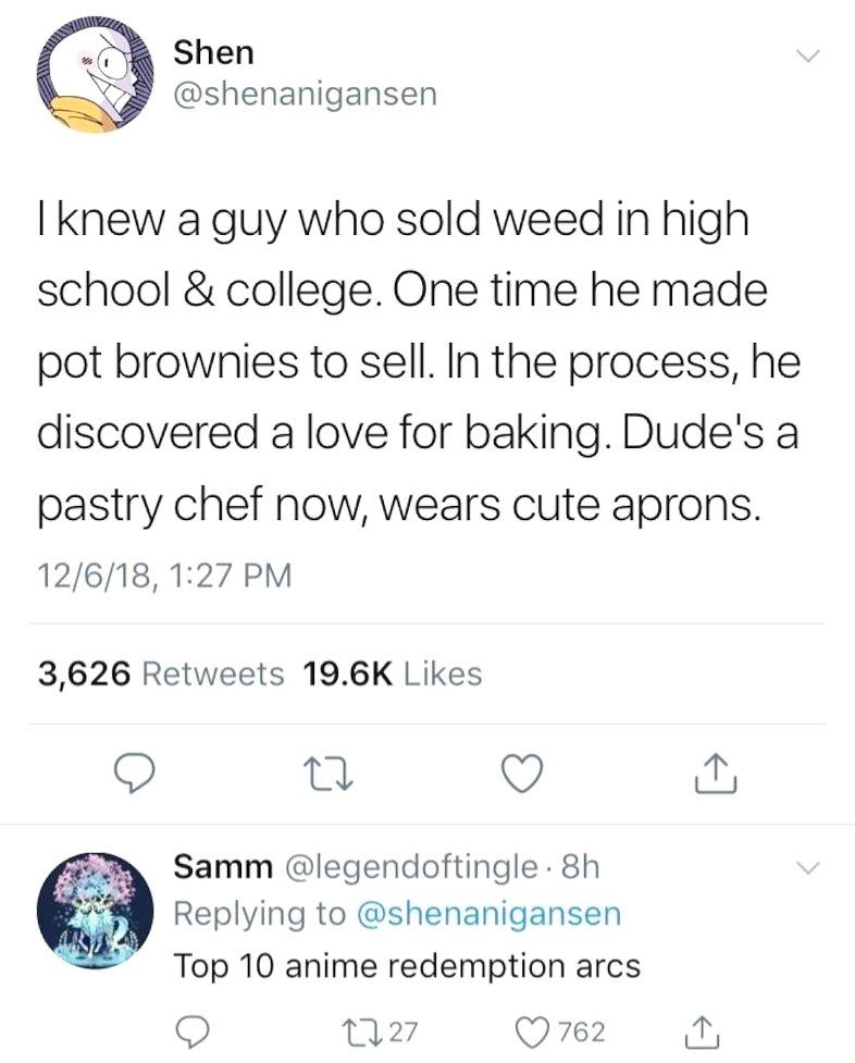 Shen @shenanigansen knew a guy who sold weed in high school college. One time he made pot brownies to sell. In the process, he discovered a love for baking. Dude's a pastry chef now, wears cute aprons