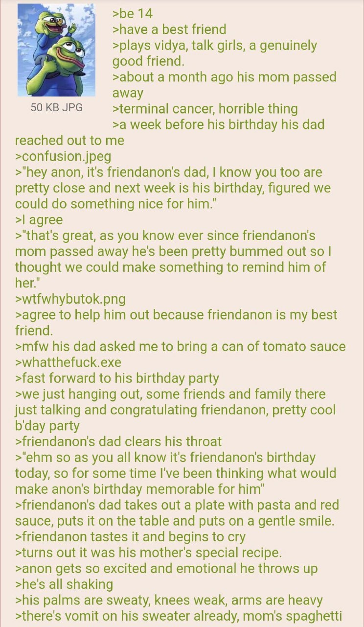 >be 14 >have a best friend A >plays vidya, talk girls, a genuinely good friend. >about a month ago his mom passed и away 50 JPG >terminal cancer, horrible thing >a week before his birthday his dad rea