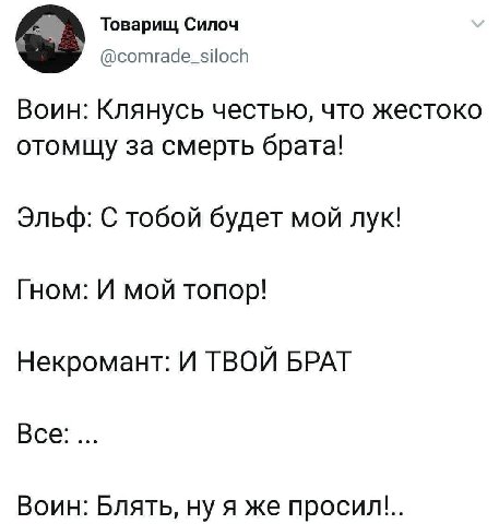 Товарищ Силоч @comrade_siloch Воин: Клянусь честью, что жестоко отомщу за смерть брата! Эльф: С тобой будет мой лук! Гном: И мой топор! Некромант: И ТВОЙ БРАТ Все: Воин: Блять, ну я же просил!
