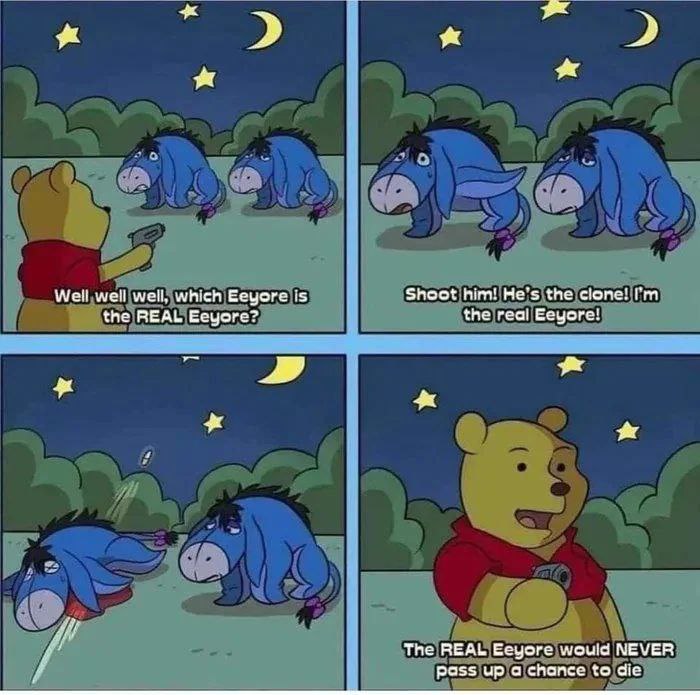 2 Well well well, which Eeyore is Shoot him! He’s the clone! the REAL Eeyore? the real Eeyore! The REAL Eeyore would NEVER pass up а chonce to die