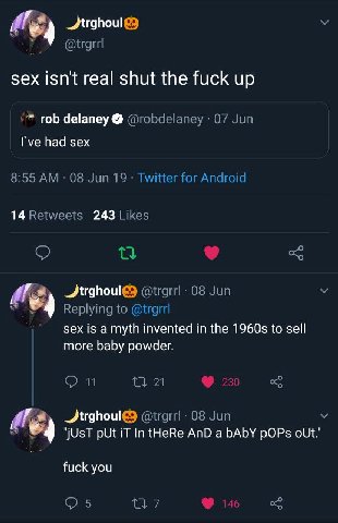 sex isn't real shut the fuck up rob delaney @robdelaney 07 Jun Гуе had sex 8:55 08 Jun 19 Twitter for Android 14 Retweets 243 Likes Jtrghoul@ @trgrrl 08 Jun Replying to sex is a myth invented in the t