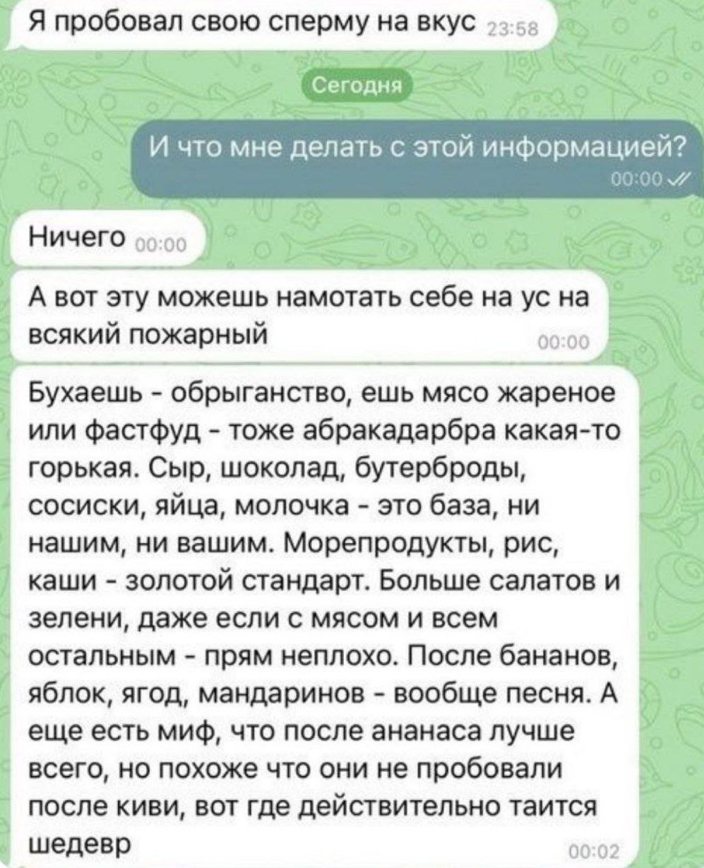 Я пробовал свою сперму на вкус И что мне делать с этой информацией? 00:00 7 Ничего 0 A BOT эту можешь намотать себе на всякий пожарный Бухаешь обрыганство, ешь мясо жареное или фастфуд тоже абракадарб