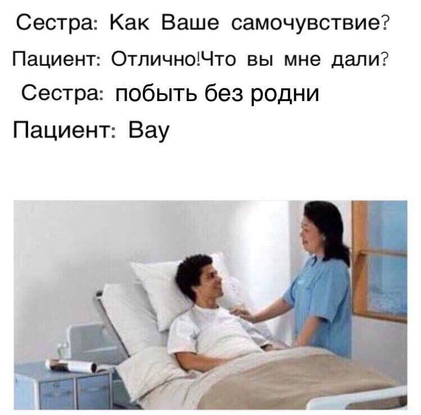 Сестра: Как Ваше самочувствие? Пациент: Отлично!Что вы мне дали? Сестра: побыть без родни Пациент: Вау