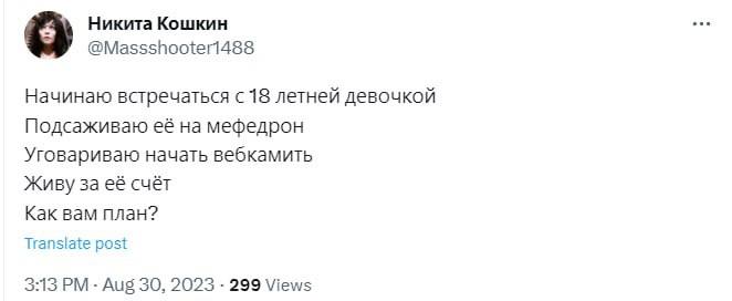 Никита Кошкин Начинаю встречаться с 18 летней девочкой Подсаживаю её на мефедрон Уговариваю начать вебкамить Живу за её счёт Как вам план? Translate post 3:13 Aug 30, 2023 299 Views