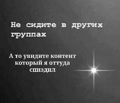 Не сидите в других группах А то увидите контент который я оттуда спиздил