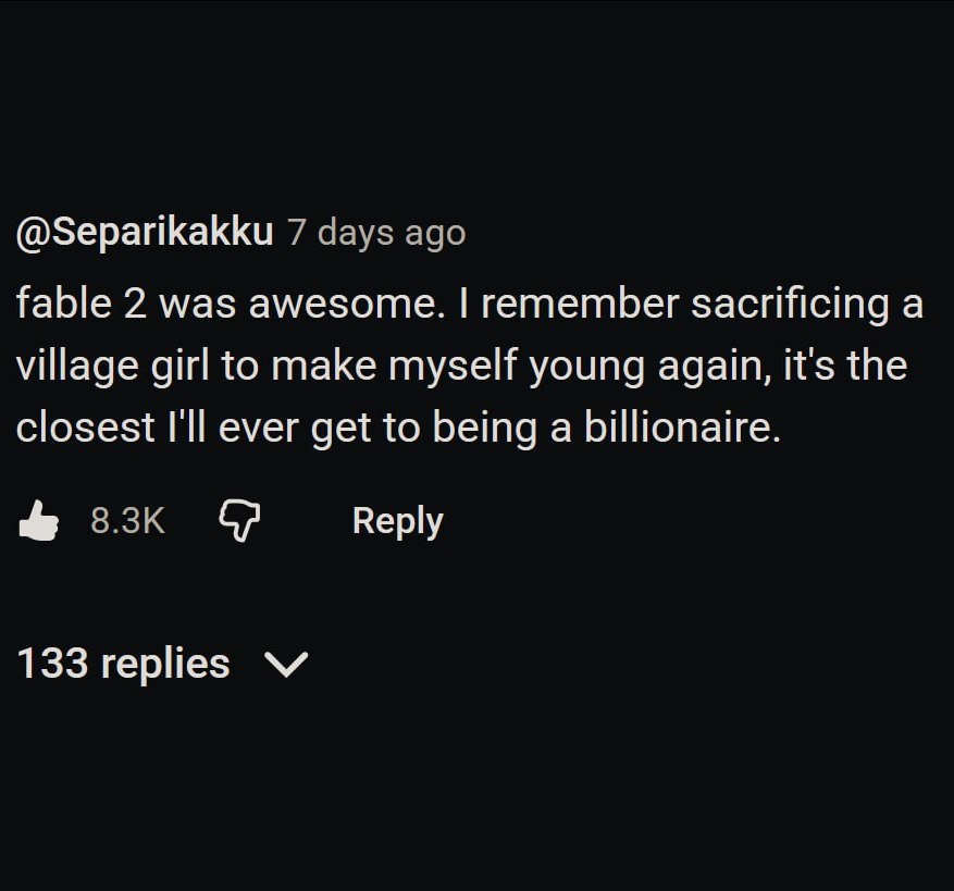 @Separikakku 7 days ago fable 2 was awesome. remember sacrificing a village girl to make myself young again, it's the closest I'll ever get to being a billionaire. dip Веру 133 replies