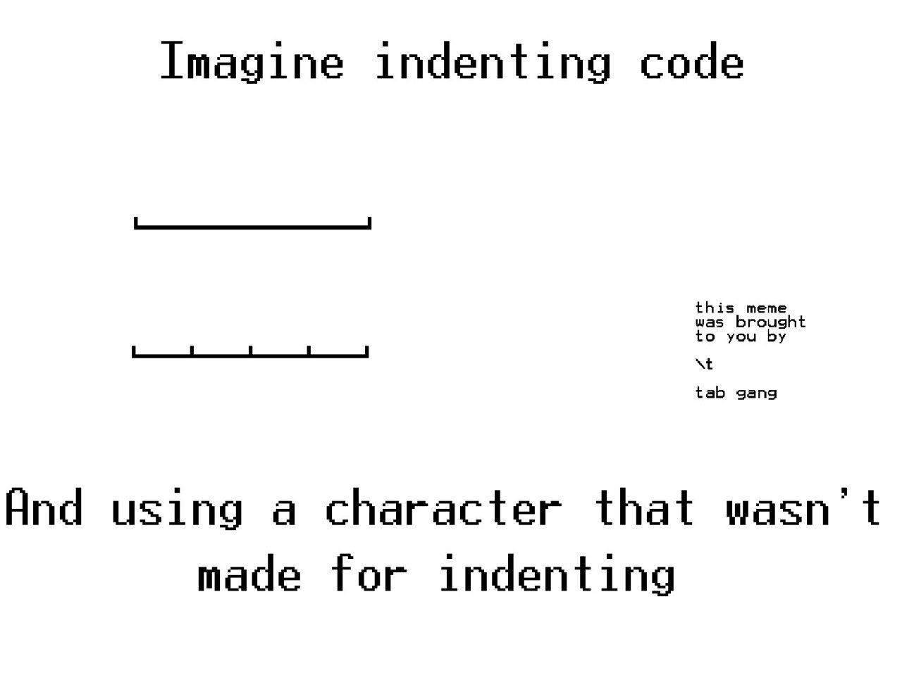 Imagine indenting code tab gang And using a character that wasn’t made for indenting