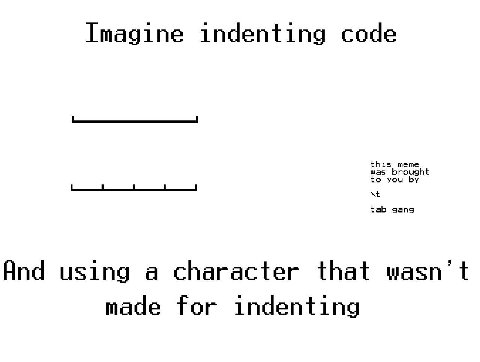 Imagine indenting code tab gang And using a character that wasn’t made for indenting