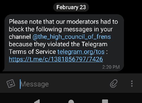 February 23 Please note that our moderators had to block the following messages in your channel @the_high_council_of_frens because they violated the Telegram Terms of Service telegram.org/tos https://