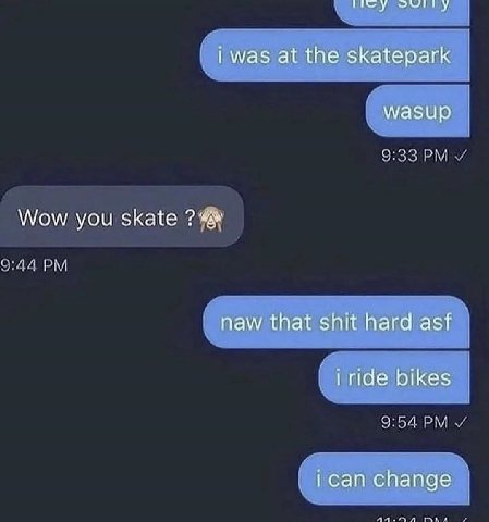 У i was at the skatepark wasup Wow you Skate naw that shit hard asf bikes ican change