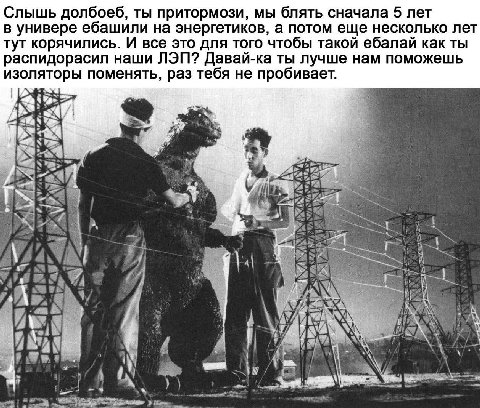 Слышь долбоеб, ты притормози, мы блять сначала 5 лет в универе ебашили на энергетиков, а потом еще несколько лет тут корячились. И все это для того чтобы такой ебалай как ты распидорасил наши ЛЭП? Дав