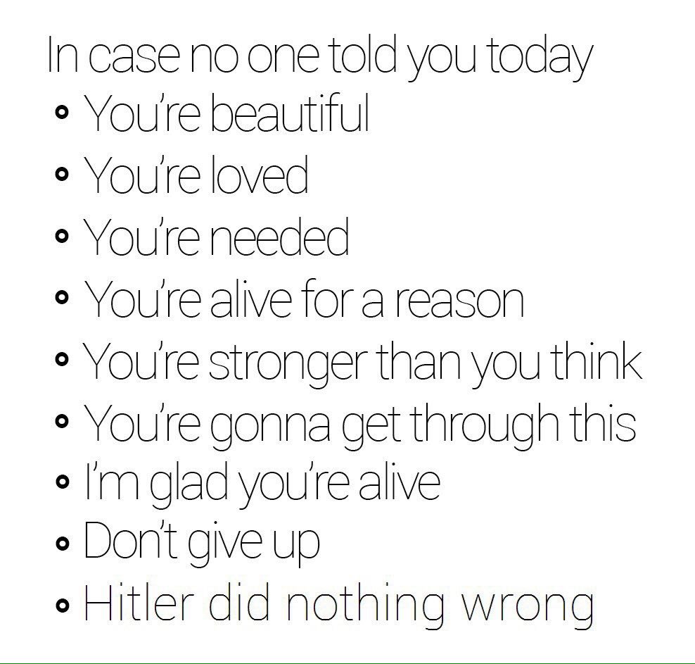 In case no one told you today Youre beautiful Youre loved Youre needed Youre alive for a reason Youre stronger than you think Youre gonna get through this о glad youre alive Dont give up о Hitler did 