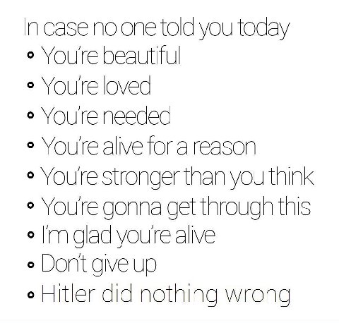 In case no one told you today Youre beautiful Youre loved Youre needed Youre alive for a reason Youre stronger than you think Youre gonna get through this о glad youre alive Dont give up о Hitler did 