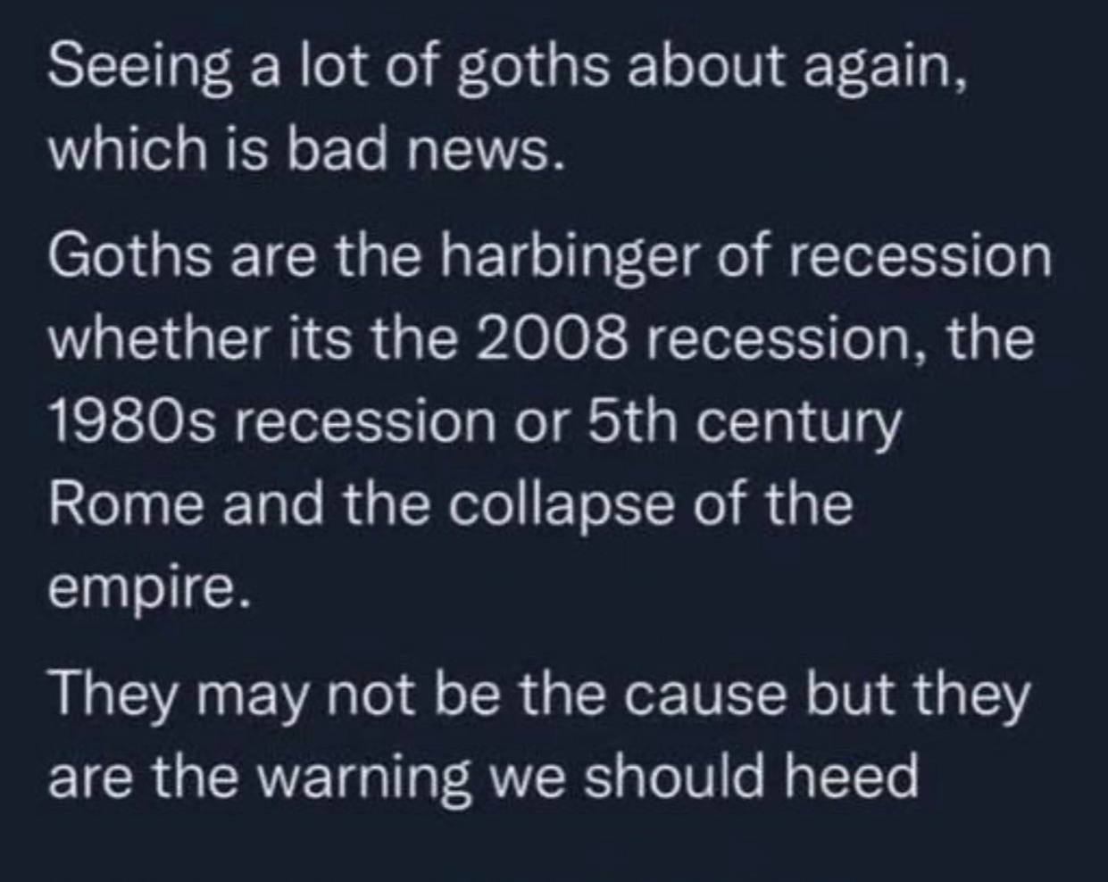 Seeing a lot of goths about again, which is bad news. Goths are the harbinger of recession whether its the 2008 recession, the recession or century Rome and the collapse of the empire. They may not be