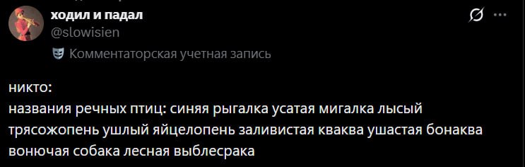 ходил и падал @slowisien Я Комментаторская учетная запись никто: названия речных птиц: синяя рыгалка усатая мигалка лысый трясожопень ушлый яйцелопень заливистая кваква ушастая бонаква вонючая собака 