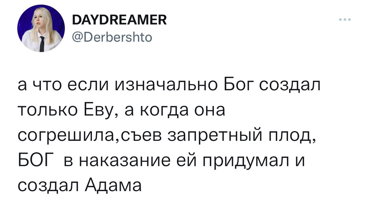 DAYDREAMER @Derbershto а что если изначально Бог создал только Еву, а когда она согрешила,съев запретный плод, БОГ в наказание придумал и создал Адама