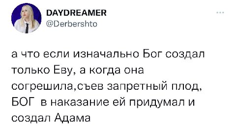 DAYDREAMER @Derbershto а что если изначально Бог создал только Еву, а когда она согрешила,съев запретный плод, БОГ в наказание придумал и создал Адама