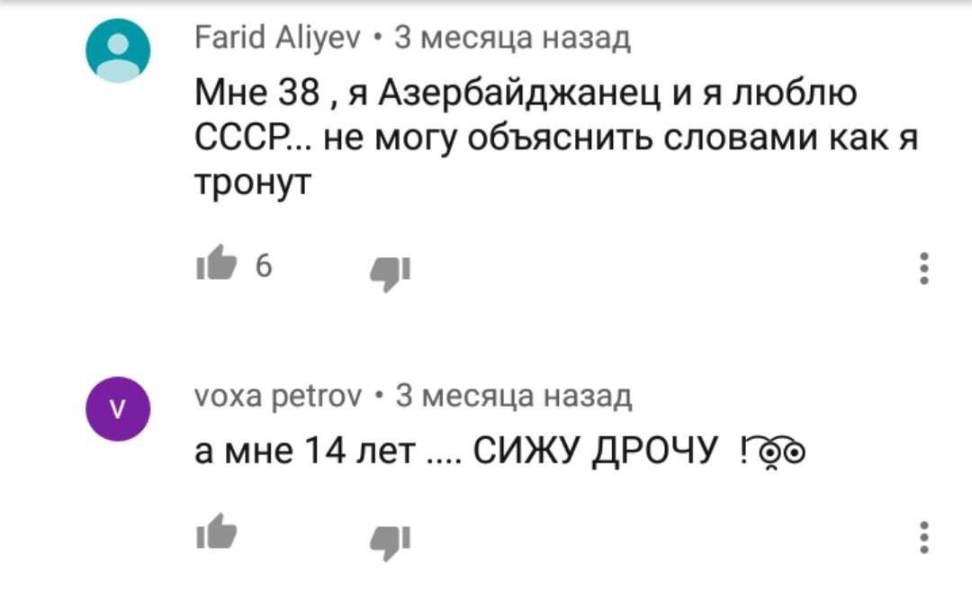 Farid Aliyev 3 месяца назад Мне 38 я Азербайджанец и я люблю СССР... не могу объяснить словами как я тронут 1@ 6 уоха petrov 3 месяца назад амне 14 лет.... СИЖУ ДРОЧУ