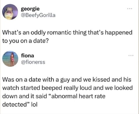 georgie @BeefyGorilla What’s an oddly romantic thing that’s happened to you ona date? fiona @fionerss Was on a date with a guy and we kissed and his watch started beeped really loud and we looked down