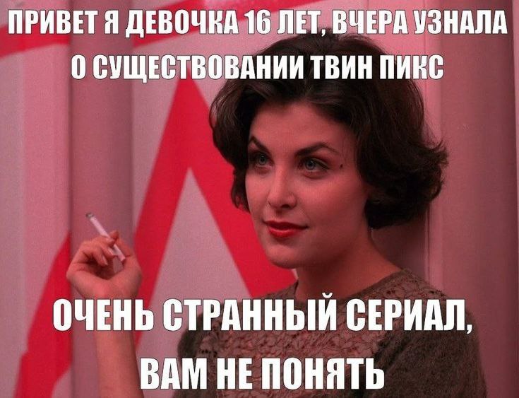 ПРИВЕТЯ ДЕВОЧКА 16 ЛЕГ ВЧЕРА УЗНАЛА 0 СУЩЕСТВОВАНИИ ТВИН ПИКС ОЧЕНЬ СТРАННЫЙ СЕРИАЛ, ВАМ НЕ ПОНЯТЬ