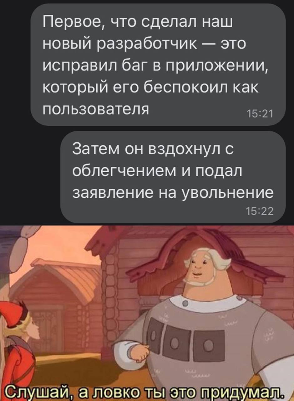 Первое, что сделал наш новый разработчик это исправил баг в приложении, который его беспокоил как пользователя Затем он вздохнул с облегчением и подал заявление на увольнение Слушай, а ловко ты это пр
