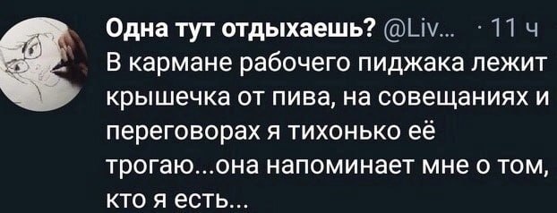 Одна тут отдыхаешь? В кармане рабочего пиджака лежит крышечка от пива, на совещаниях и переговорах я тихонько ее трогаю...она напоминает мне о том, кто я есть...