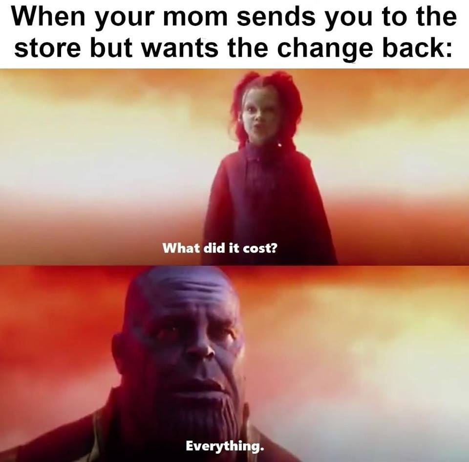When your mom sends you to the store but wants the change back: What did it cost? Everything.
