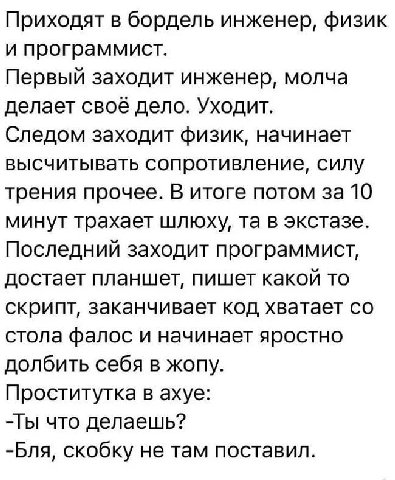 Приходят в бордель инженер, физик и программист. Первый заходит инженер, молча делает своё дело. Уходит. Следом заходит физик, начинает высчитывать сопротивление, силу трения прочее. В итоге потом за 
