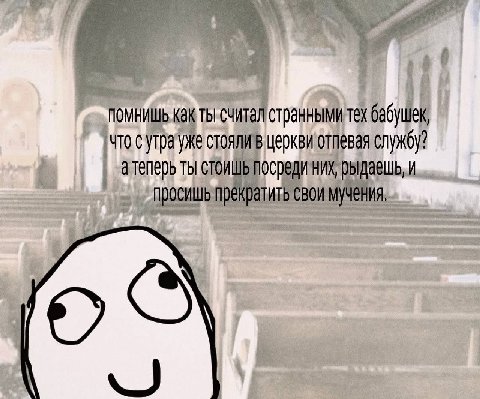 ПОМНИШЬ Как странными тех бабушек, что стоялив церквиотпевая службу? а теперь ты посреди них, рыдаешь, и просишь прекратить свои мучения,