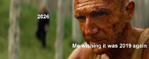 2026 Me wishing it was 2019 again