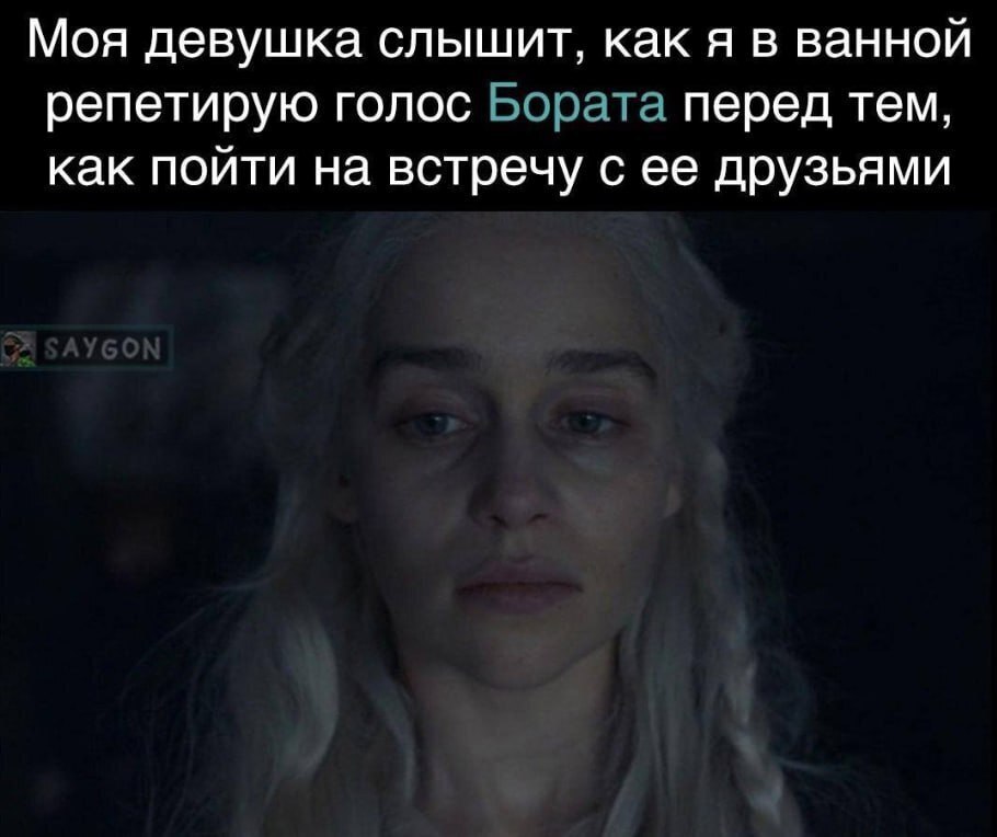 Моя девушка слышит, как я в ванной репетирую голос Бората перед тем, как пойти на встречу с ее друзьями