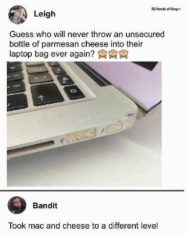Leigh 50 Nerds of Guess who will never throw an unsecured bottle of parmesan cheese into their laptop bag ever again? Bandit Took mac and cheese to a different level
