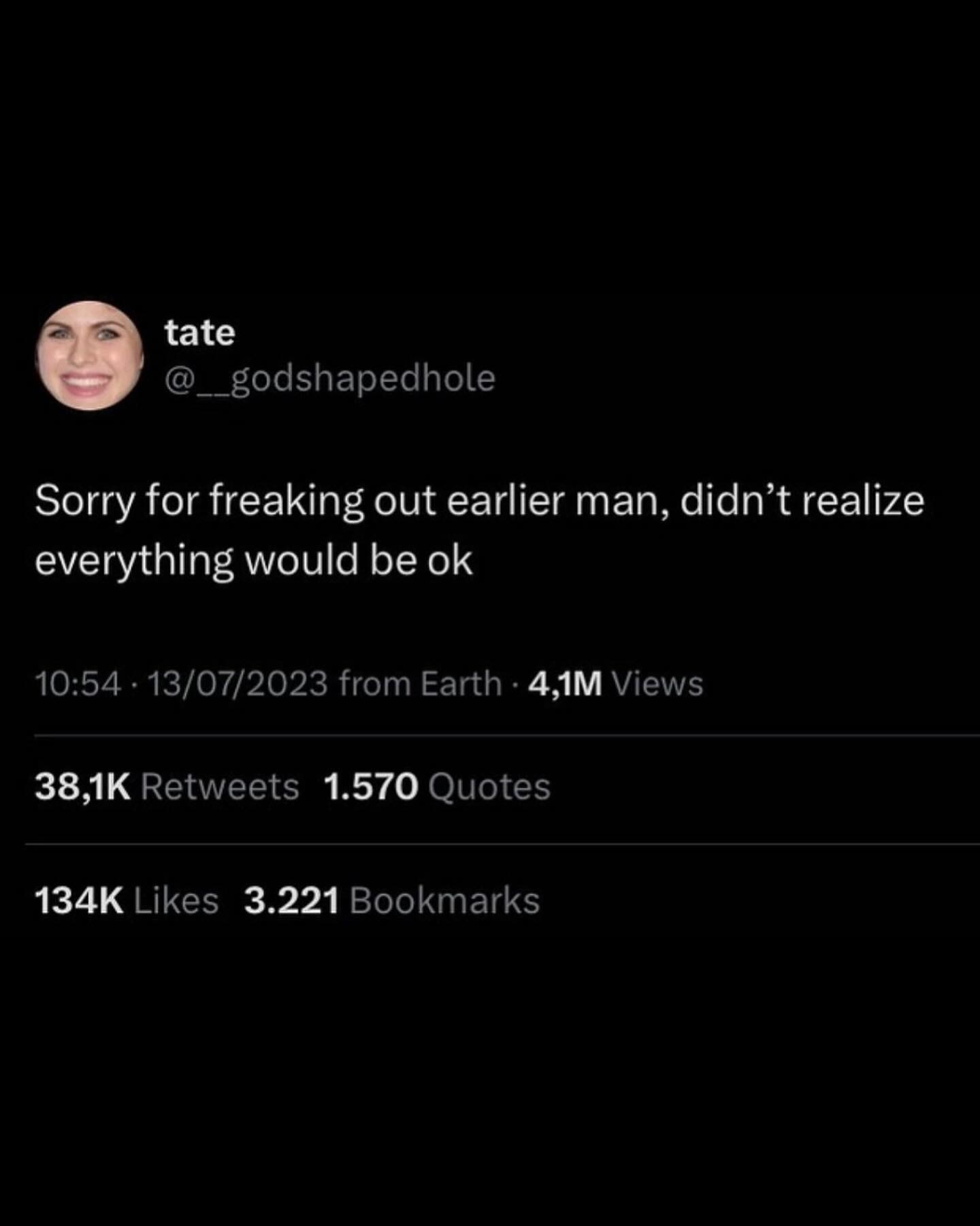 tate @__godshapedhole Sorry for freaking out earlier man, didn’t realize everything would be 10:54 13/07/2023 from Earth Views Retweets 1.570 Quotes Likes 3.221 Bookmarks