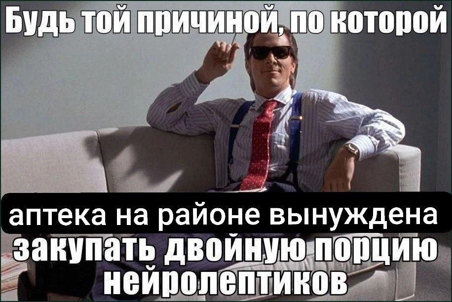 Будь той причиной, по которой аптека на районе вынуждена ‚закупать двоиную.порцию неиролептиков