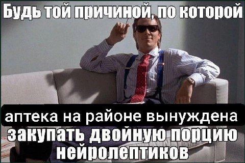 Будь той причиной, по которой аптека на районе вынуждена ‚закупать двоиную.порцию неиролептиков