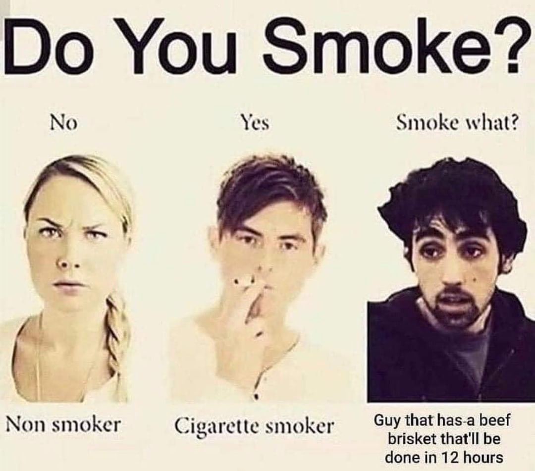 You Smoke? No Yes Smoke what? Non smoker Guy that has-a beef Cigarette smoker brisket that'll be done in 12 hours