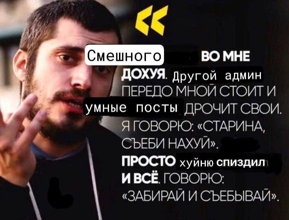 Смешного ВО МНЕ ДОХУЯ. другой админ ПЕРЕДО МНОЙ СТОИТ И умные посты ДРОЧИТ СВОИ. 3. ГОВОРЮ: «СТАРИНА, СЪЕБИ НАХУЙ». ПРОСТО хуйню спиздил И ВСЁ. ГОВОРЮ: «ЗАБИРАЙ И СЪЕБЫВАЙ».