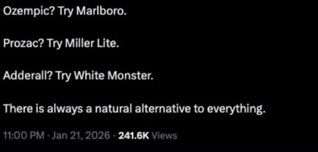 Огетрис? Try Marlboro. Prozac? Try Miller Lite. Adderall? Try White Monster There is always a natural aiternative to everything.