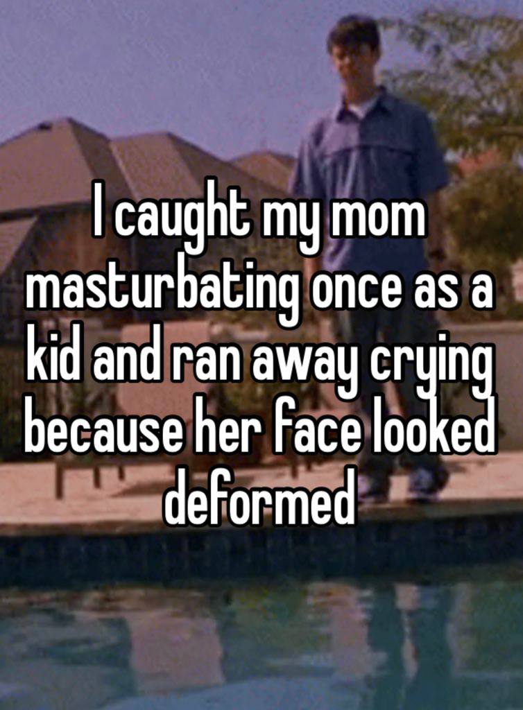 caught my mom masturbating once as a kid and ran away cryin because her Face